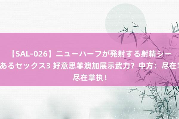 【SAL-026】ニューハーフが発射する射精シーンがあるセックス3 好意思菲澳加展示武力？中方：尽在掌执！