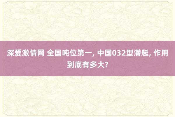 深爱激情网 全国吨位第一, 中国032型潜艇, 作用到底有多大?