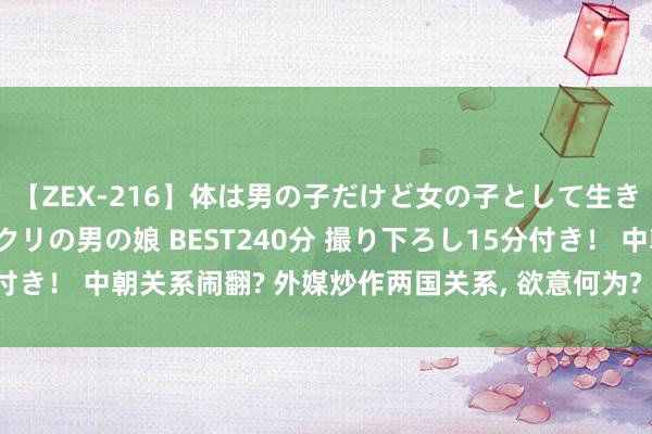 【ZEX-216】体は男の子だけど女の子として生きてる 感じやすいペニクリの男の娘 BEST240分 撮り下ろし15分付き！ 中朝关系闹翻? 外媒炒作两国关系, 欲意何为? 中方恢复的很解析