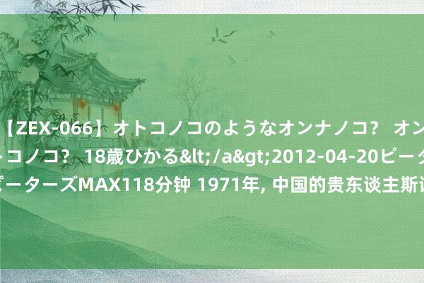 【ZEX-066】オトコノコのようなオンナノコ？ オンナノコのようなオトコノコ？ 18歳ひかる</a>2012-04-20ピーターズMAX&$ピーターズMAX118分钟 1971年, 中国的贵东谈主斯诺病危, 中方响应深度解说&quot;滴水恩涌泉报&quot;