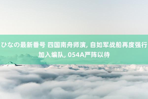 ひなの最新番号 四国南舟师演, 自如军战船再度强行加入编队, 054A严阵以待