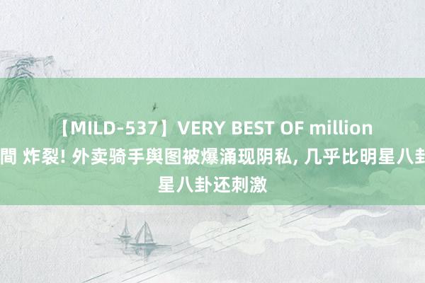 【MILD-537】VERY BEST OF million 13 4時間 炸裂! 外卖骑手舆图被爆涌现阴私, 几乎比明星八卦还刺激