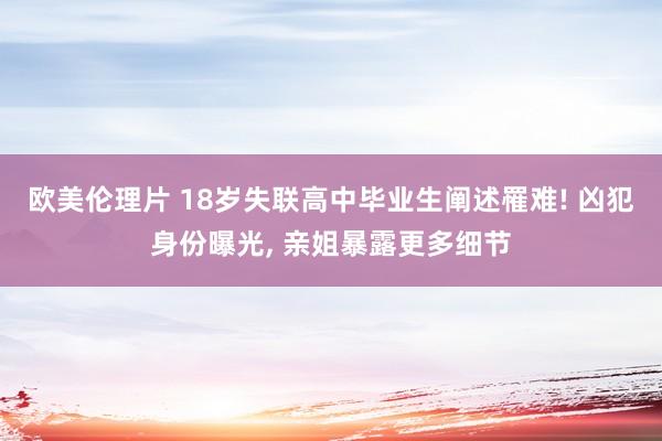 欧美伦理片 18岁失联高中毕业生阐述罹难! 凶犯身份曝光, 亲姐暴露更多细节