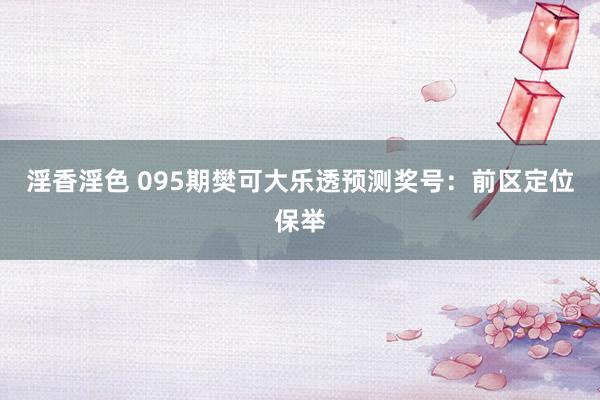 淫香淫色 095期樊可大乐透预测奖号：前区定位保举