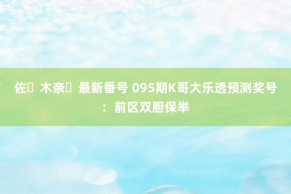 佐々木奈々最新番号 095期K哥大乐透预测奖号：前区双胆保举