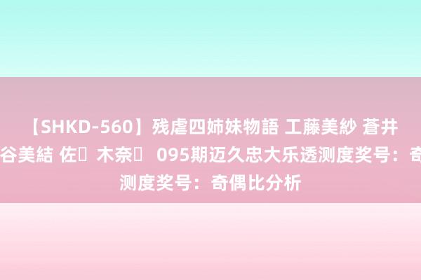 【SHKD-560】残虐四姉妹物語 工藤美紗 蒼井さくら 中谷美結 佐々木奈々 095期迈久忠大乐透测度奖号：奇偶比分析