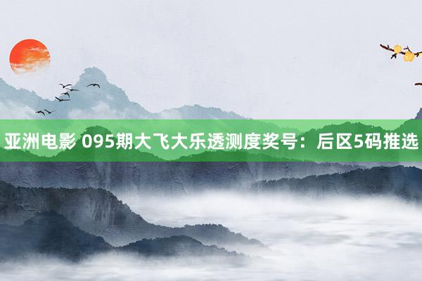 亚洲电影 095期大飞大乐透测度奖号：后区5码推选