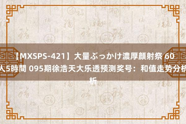 【MXSPS-421】大量ぶっかけ濃厚顔射祭 60人5時間 095期徐浩天大乐透预测奖号：和值走势分析