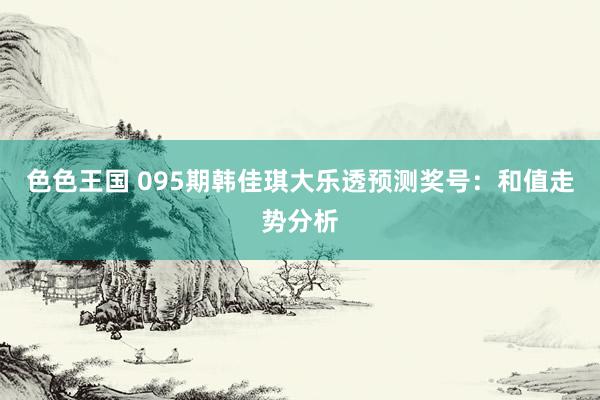 色色王国 095期韩佳琪大乐透预测奖号：和值走势分析