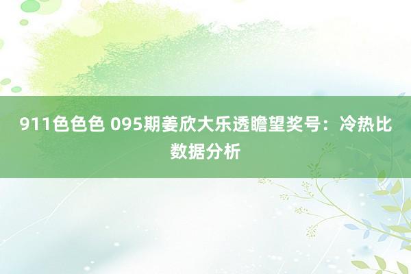 911色色色 095期姜欣大乐透瞻望奖号：冷热比数据分析