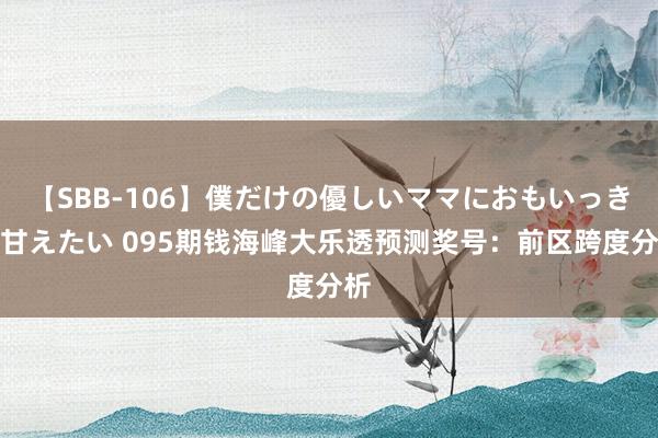 【SBB-106】僕だけの優しいママにおもいっきり甘えたい 095期钱海峰大乐透预测奖号：前区跨度分析