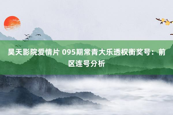 昊天影院爱情片 095期常青大乐透权衡奖号：前区连号分析