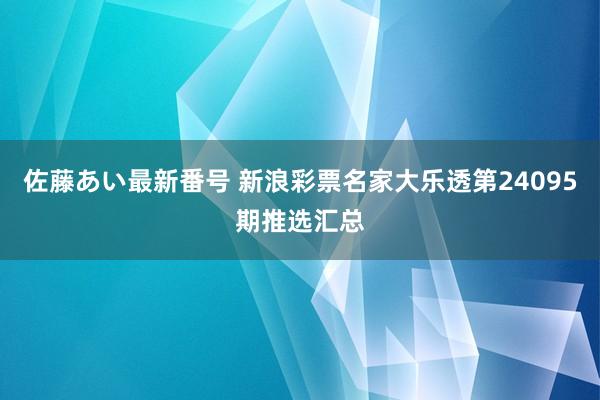 佐藤あい最新番号 新浪彩票名家大乐透第24095期推选汇总