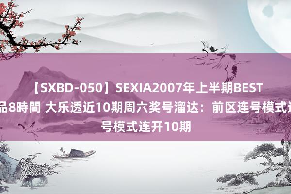 【SXBD-050】SEXIA2007年上半期BEST 全35作品8時間 大乐透近10期周六奖号溜达：前区连号模式连开10期