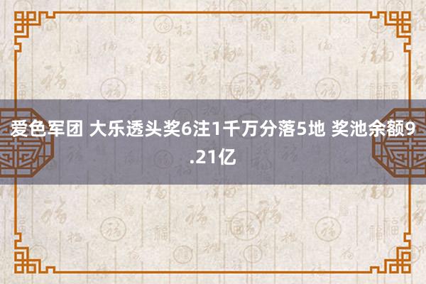 爱色军团 大乐透头奖6注1千万分落5地 奖池余额9.21亿