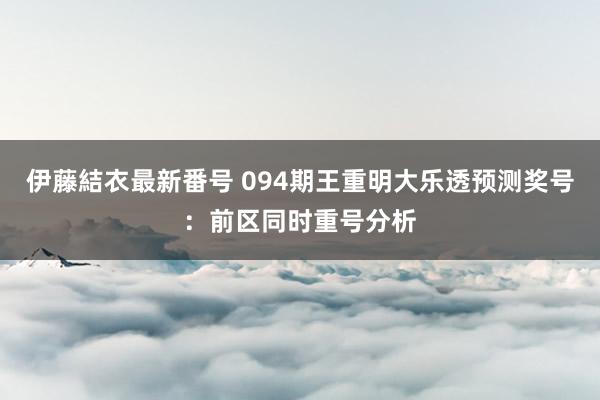 伊藤結衣最新番号 094期王重明大乐透预测奖号：前区同时重号分析