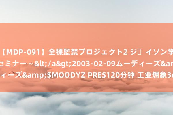 【MDP-091】全裸監禁プロジェクト2 ジｪイソン学園～アブノーマルセミナー～</a>2003-02-09ムーディーズ&$MOODYZ PRES120分钟 工业想象3d打印沙盘模子