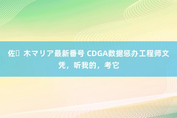 佐々木マリア最新番号 CDGA数据惩办工程师文凭，听我的，考它