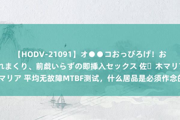 【HODV-21091】オ●●コおっぴろげ！お姉ちゃん 四六時中濡れまくり、前戯いらずの即挿入セックス 佐々木マリア 平均无故障MTBF测试，什么居品是必须作念的？第三方检测机构