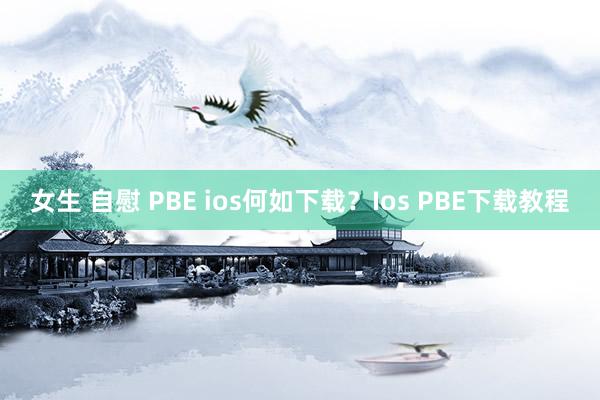 女生 自慰 PBE ios何如下载？Ios PBE下载教程