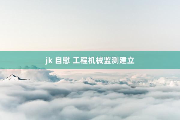 jk 自慰 工程机械监测建立