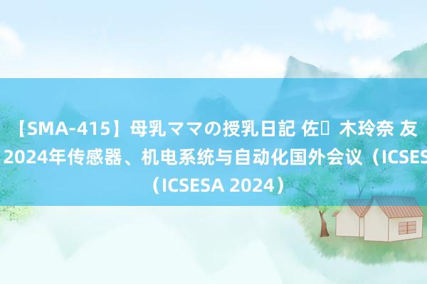 【SMA-415】母乳ママの授乳日記 佐々木玲奈 友倉なつみ 2024年传感器、机电系统与自动化国外会议（ICSESA 2024）