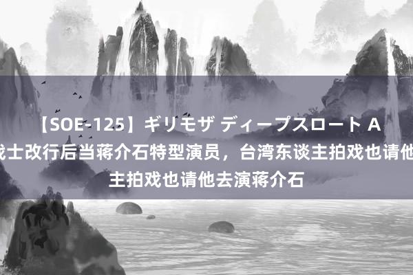 【SOE-125】ギリモザ ディープスロート Ami 自若军战士改行后当蒋介石特型演员，台湾东谈主拍戏也请他去演蒋介石