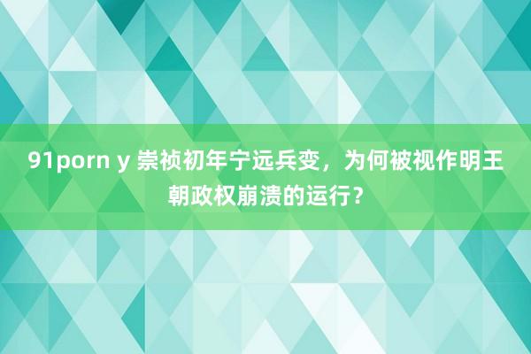 91porn y 崇祯初年宁远兵变，为何被视作明王朝政权崩溃的运行？