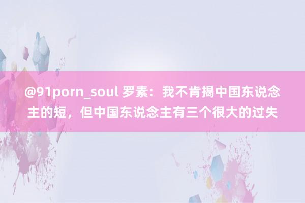 @91porn_soul 罗素：我不肯揭中国东说念主的短，但中国东说念主有三个很大的过失