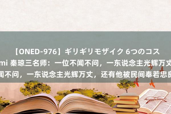 【ONED-976】ギリギリモザイク 6つのコスチュームでパコパコ！ Ami 秦琼三名师：一位不闻不问，一东说念主光辉万丈，还有他被民间奉若忠良