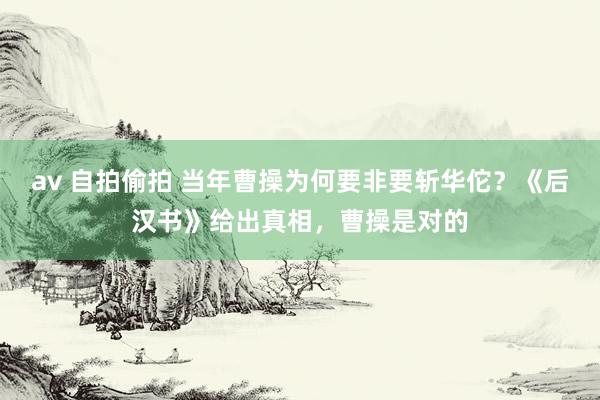 av 自拍偷拍 当年曹操为何要非要斩华佗？《后汉书》给出真相，曹操是对的