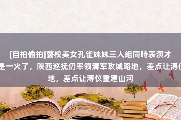 [自拍偷拍]藝校美女孔雀妹妹三人組同時表演才藝 大清还是一火了，陕西巡抚仍率领清军攻城略地，差点让溥仪重建山河