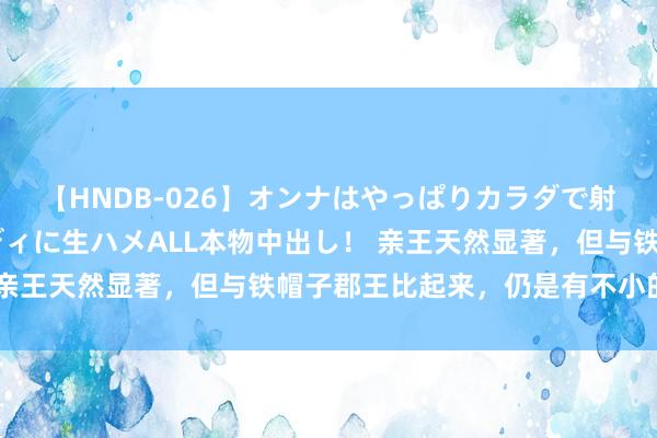 【HNDB-026】オンナはやっぱりカラダで射精する 厳選美巨乳ボディに生ハメALL本物中出し！ 亲王天然显著，但与铁帽子郡王比起来，仍是有不小的差距