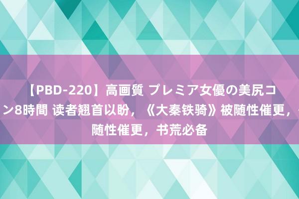 【PBD-220】高画質 プレミア女優の美尻コレクション8時間 读者翘首以盼，《大秦铁骑》被随性催更，书荒必备