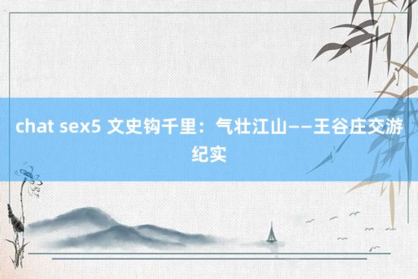 chat sex5 文史钩千里：气壮江山——王谷庄交游纪实