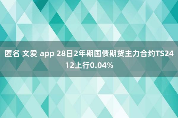 匿名 文爱 app 28日2年期国债期货主力合约TS2412上行0.04%