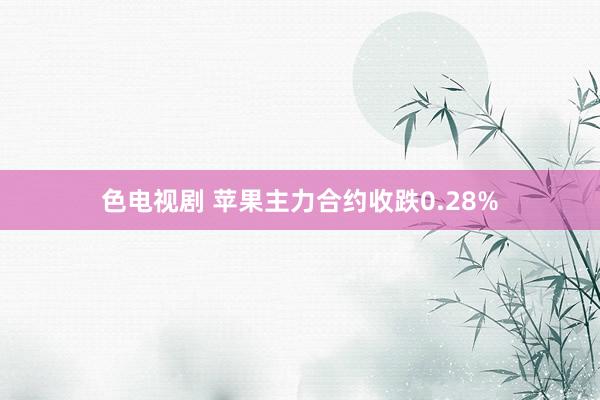 色电视剧 苹果主力合约收跌0.28%