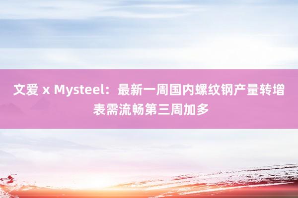 文爱 x Mysteel：最新一周国内螺纹钢产量转增 表需流畅第三周加多