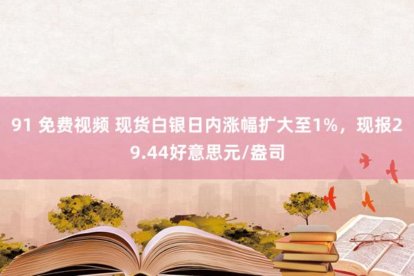 91 免费视频 现货白银日内涨幅扩大至1%，现报29.44好意思元/盎司