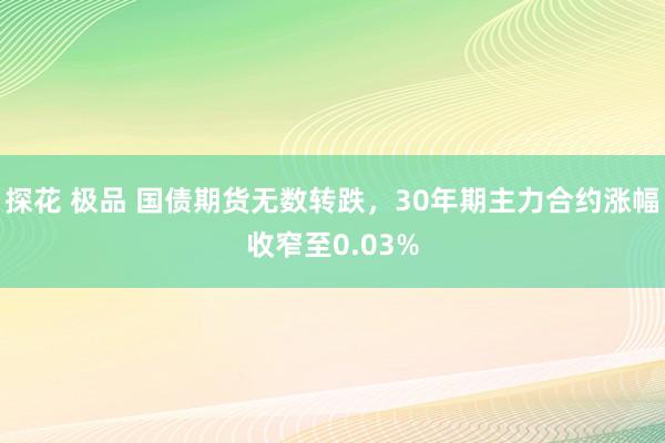 探花 极品 国债期货无数转跌，30年期主力合约涨幅收窄至0.03%