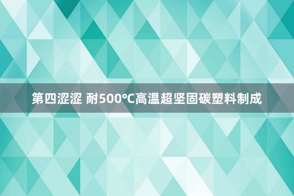 第四涩涩 耐500℃高温超坚固碳塑料制成