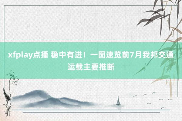 xfplay点播 稳中有进！一图速览前7月我邦交通运载主要推断