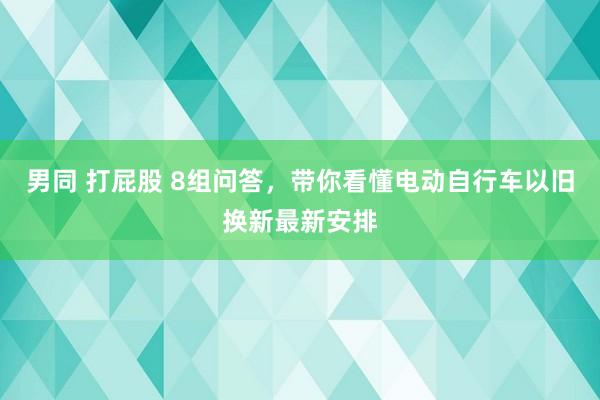 男同 打屁股 8组问答，带你看懂电动自行车以旧换新最新安排