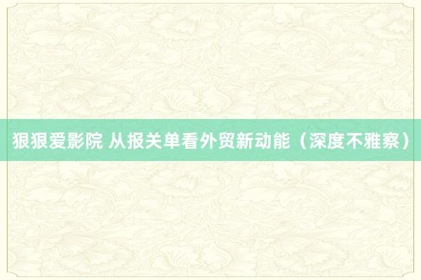 狠狠爱影院 从报关单看外贸新动能（深度不雅察）