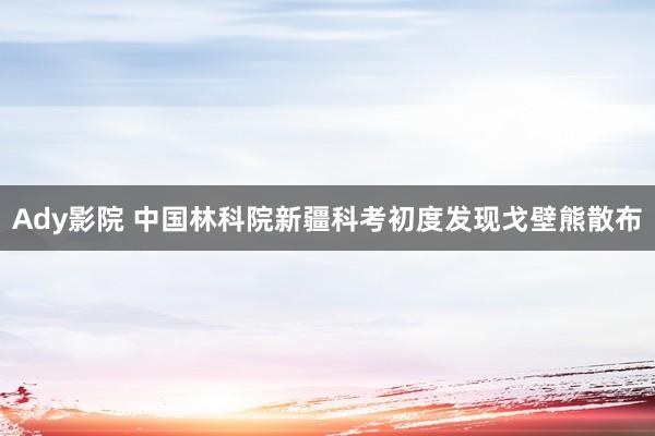 Ady影院 中国林科院新疆科考初度发现戈壁熊散布