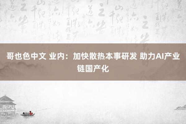 哥也色中文 业内：加快散热本事研发 助力AI产业链国产化