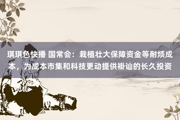 琪琪色快播 国常会：栽植壮大保障资金等耐烦成本，为成本市集和科技更动提供褂讪的长久投资