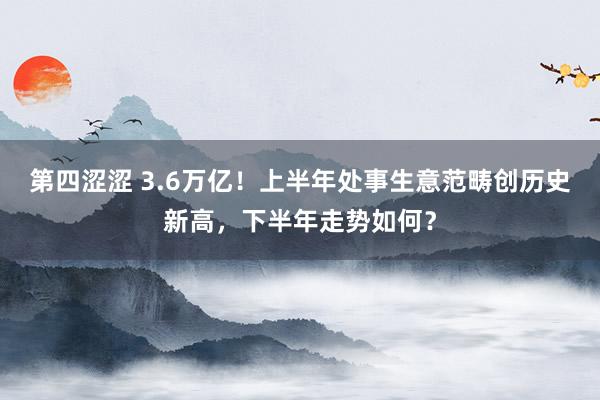 第四涩涩 3.6万亿！上半年处事生意范畴创历史新高，下半年走势如何？