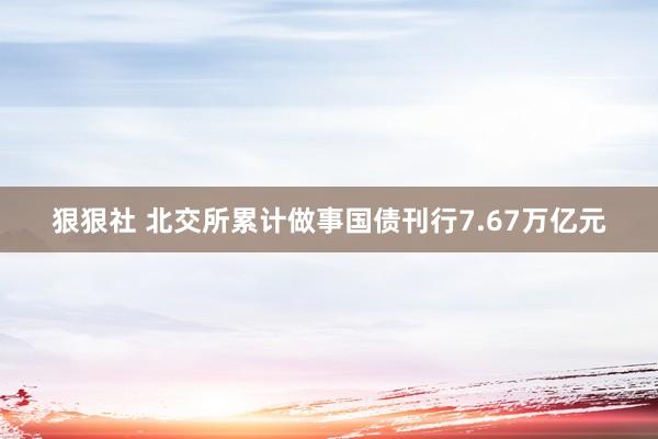 狠狠社 北交所累计做事国债刊行7.67万亿元