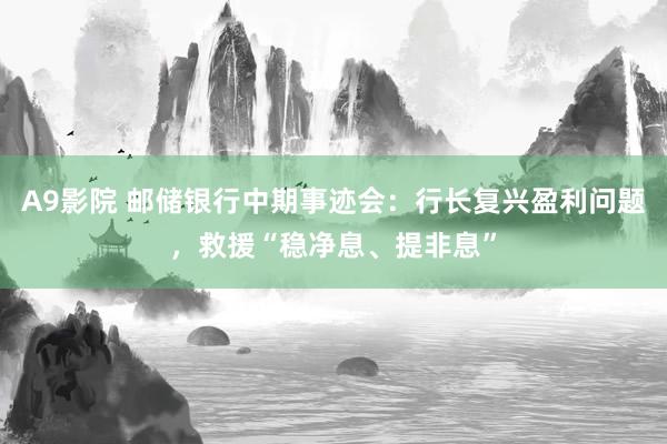 A9影院 邮储银行中期事迹会：行长复兴盈利问题，救援“稳净息、提非息”